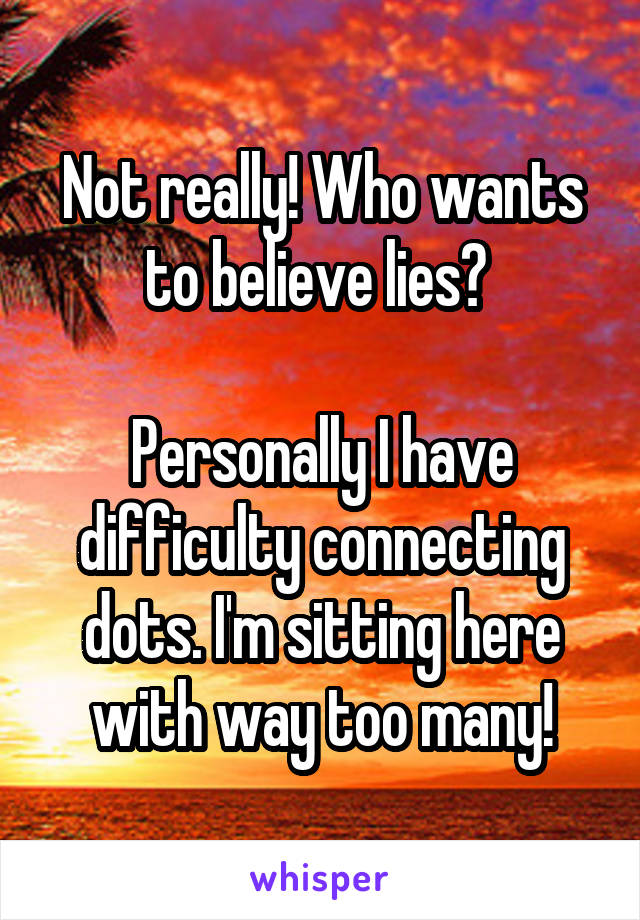 Not really! Who wants to believe lies? 

Personally I have difficulty connecting dots. I'm sitting here with way too many!