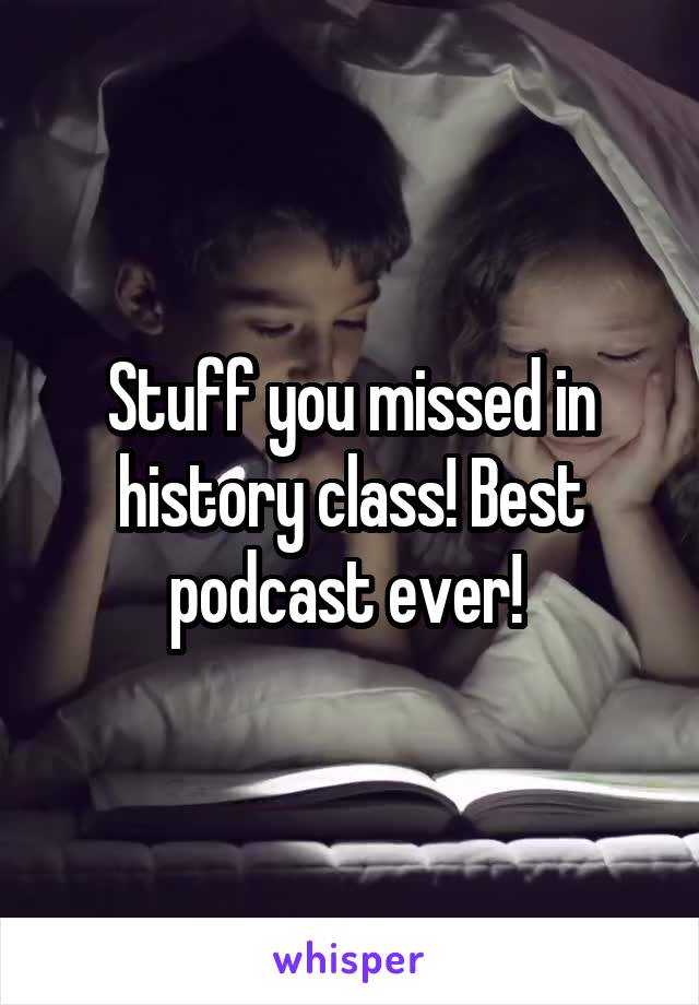 Stuff you missed in history class! Best podcast ever! 