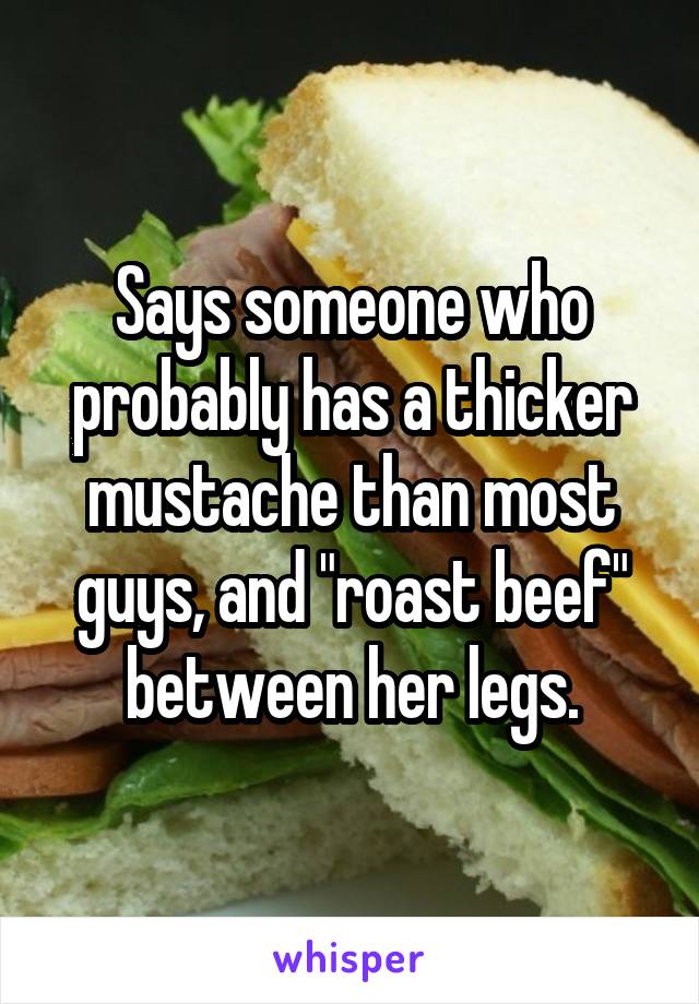 Says someone who probably has a thicker mustache than most guys, and "roast beef" between her legs.