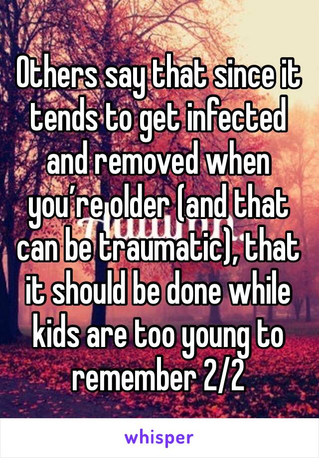 Others say that since it tends to get infected and removed when you’re older (and that can be traumatic), that it should be done while kids are too young to remember 2/2