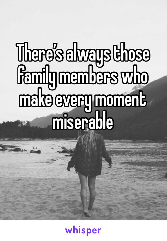 There’s always those family members who make every moment miserable 