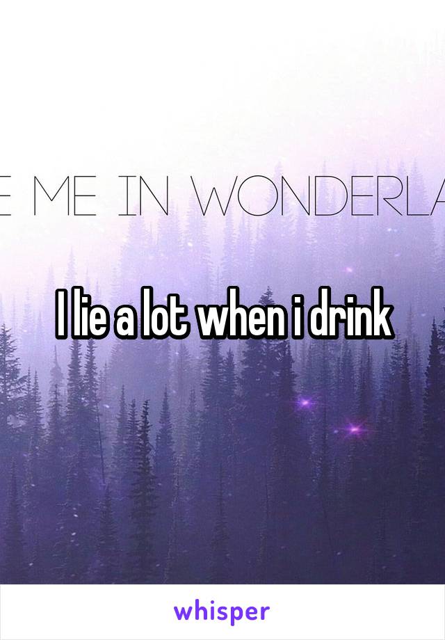 I lie a lot when i drink