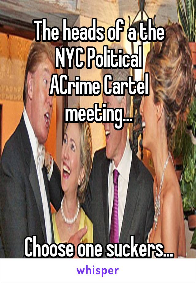 The heads of a the
NYC Political
ACrime Cartel
meeting...




Choose one suckers...