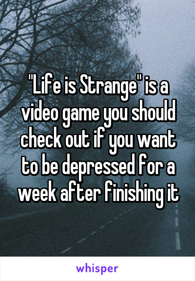 "Life is Strange" is a video game you should check out if you want to be depressed for a week after finishing it