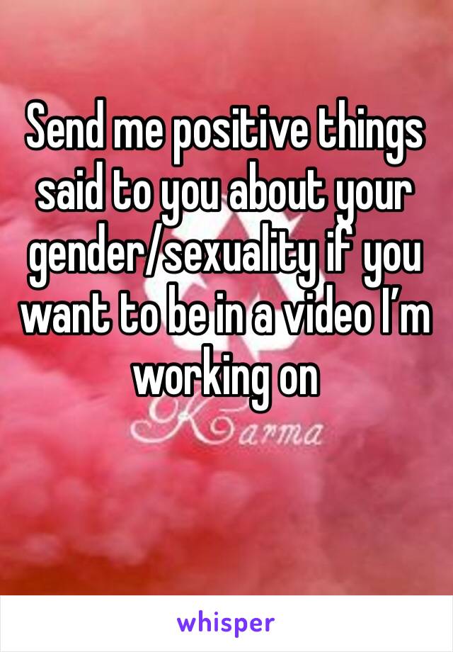 Send me positive things said to you about your gender/sexuality if you want to be in a video I’m working on