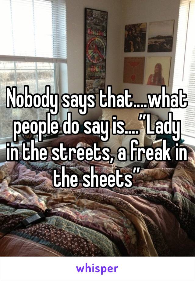 Nobody says that....what people do say is....”Lady in the streets, a freak in the sheets”