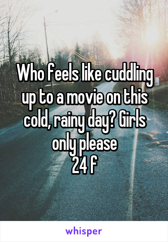 Who feels like cuddling up to a movie on this cold, rainy day? Girls only please
24 f