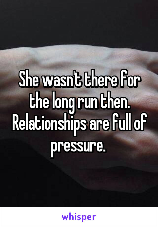 She wasn't there for the long run then. Relationships are full of pressure. 