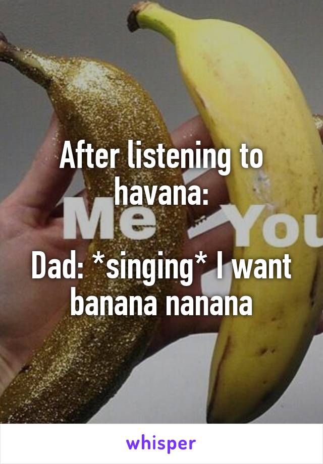 After listening to havana:

Dad: *singing* I want banana nanana