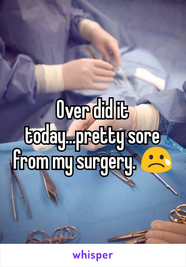 Over did it today...pretty sore from my surgery. 😢