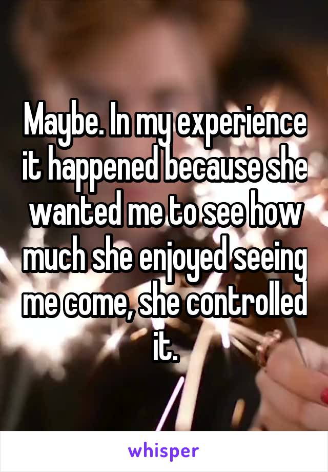 Maybe. In my experience it happened because she wanted me to see how much she enjoyed seeing me come, she controlled it.