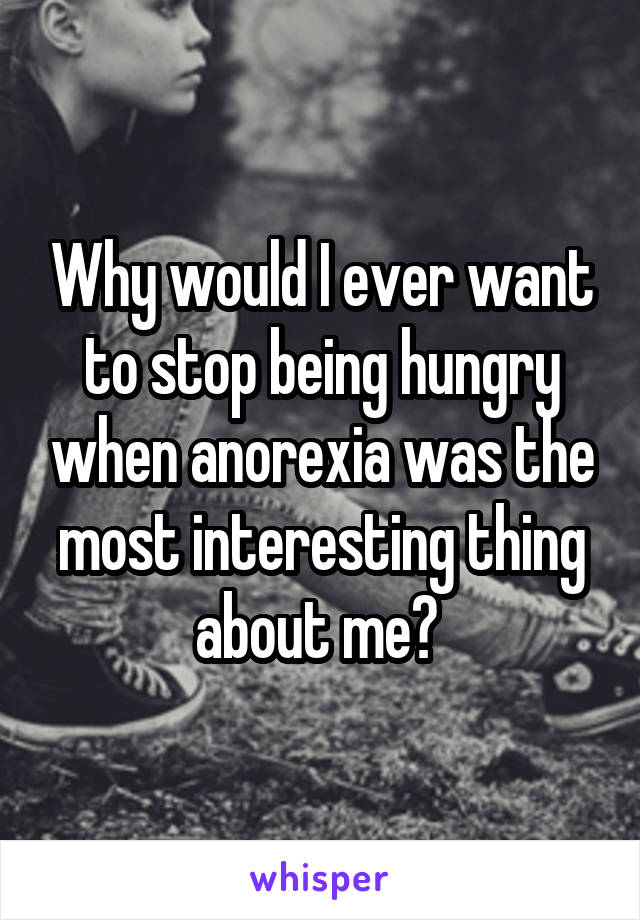 Why would I ever want to stop being hungry when anorexia was the most interesting thing about me? 