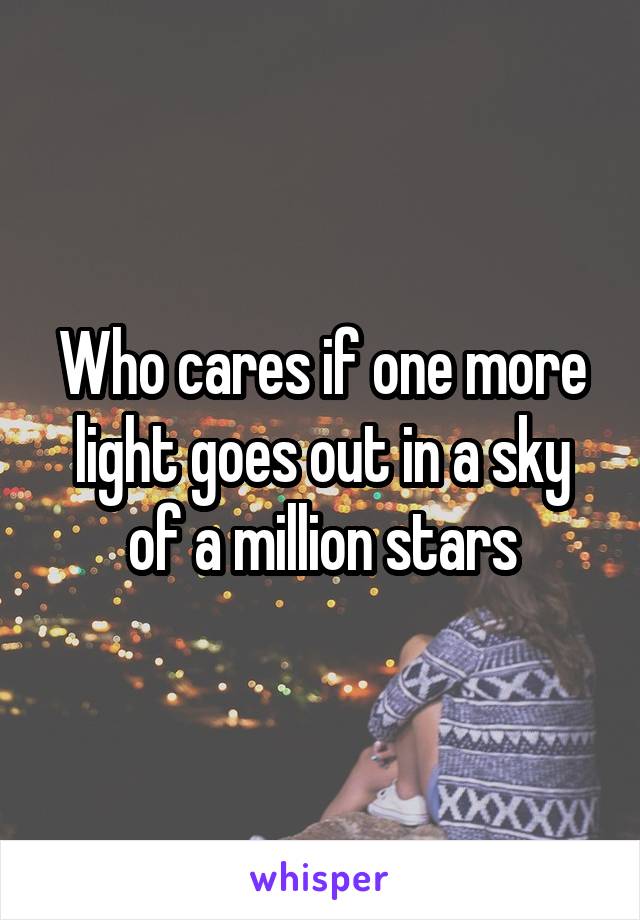 Who cares if one more light goes out in a sky of a million stars