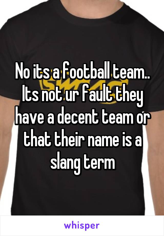 No its a football team.. Its not ur fault they have a decent team or that their name is a slang term