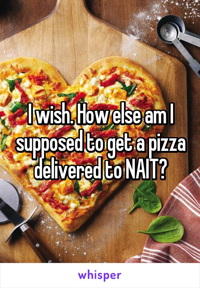 I wish. How else am I supposed to get a pizza delivered to NAIT?