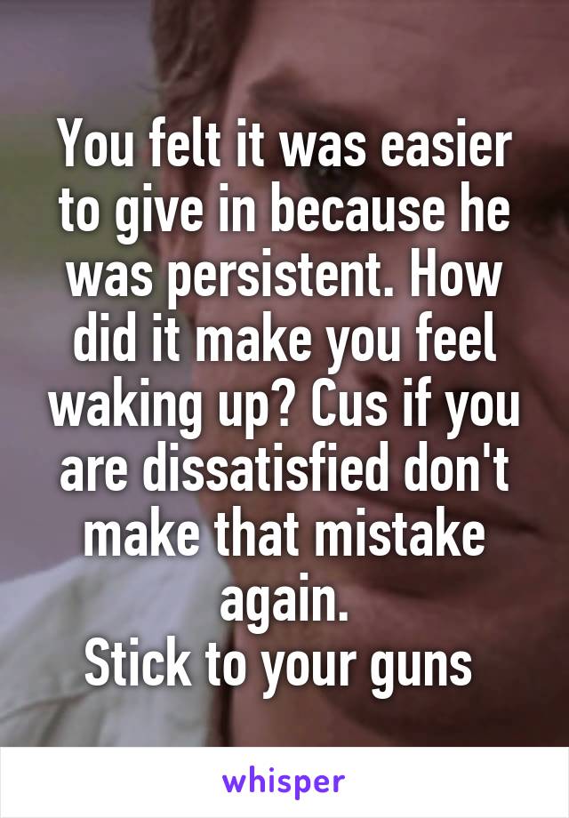 You felt it was easier to give in because he was persistent. How did it make you feel waking up? Cus if you are dissatisfied don't make that mistake again.
Stick to your guns 