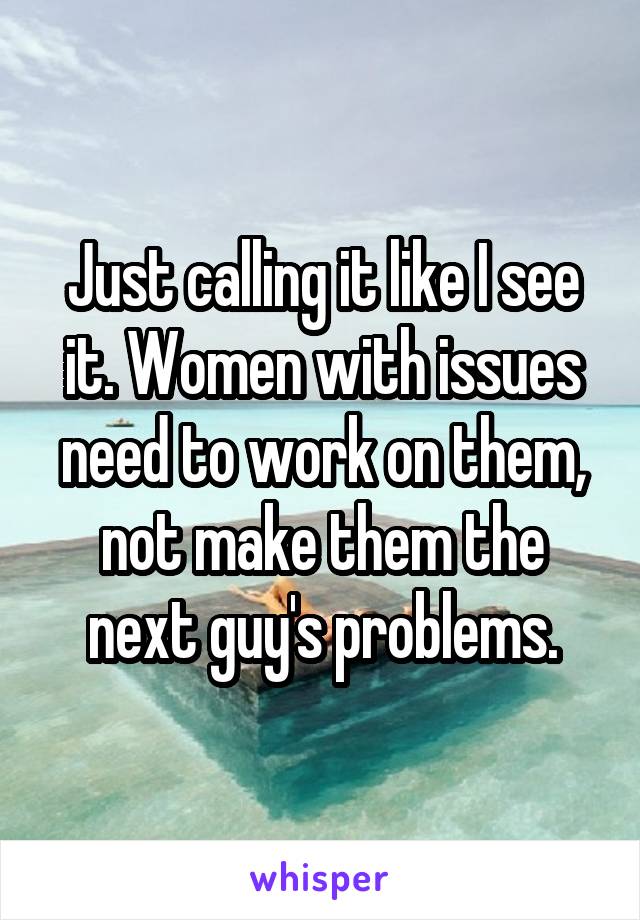 Just calling it like I see it. Women with issues need to work on them, not make them the next guy's problems.