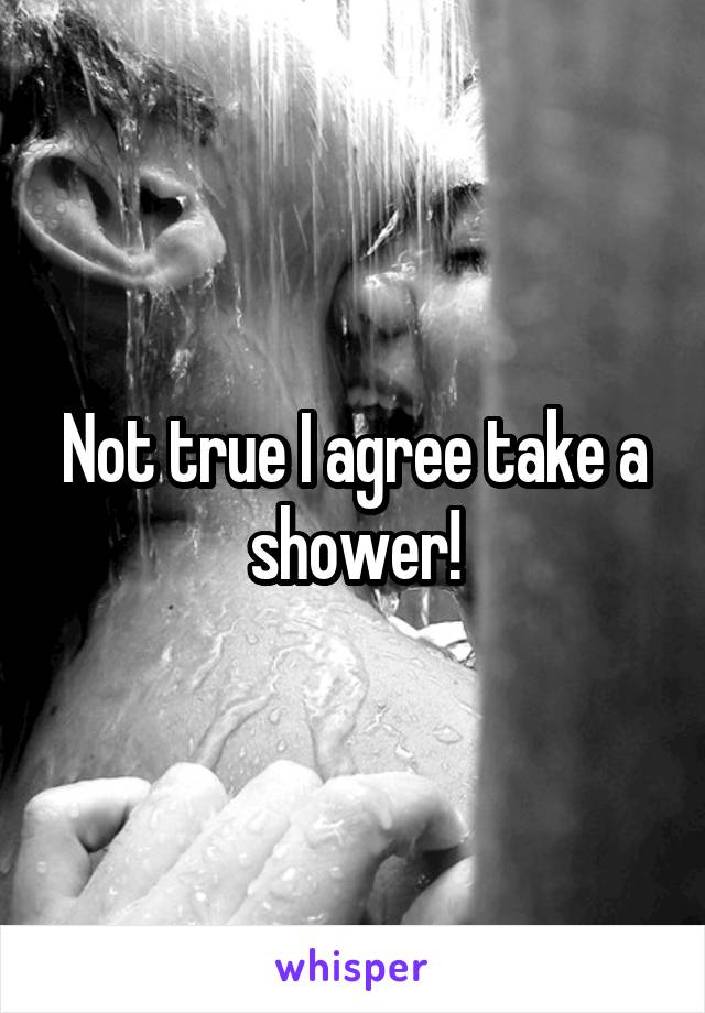 Not true I agree take a shower!