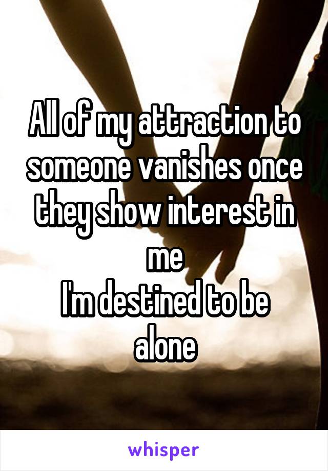 All of my attraction to someone vanishes once they show interest in me
I'm destined to be alone