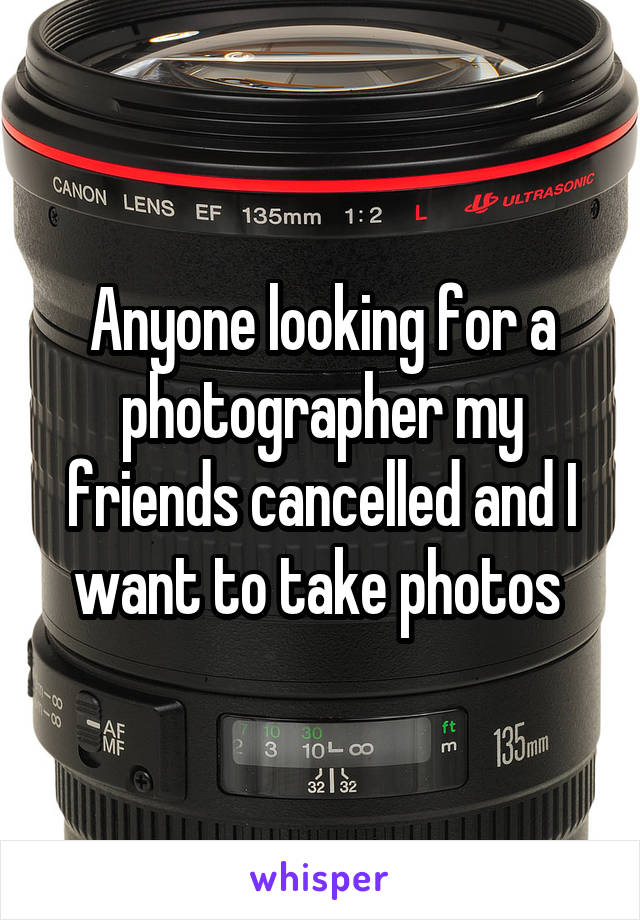 Anyone looking for a photographer my friends cancelled and I want to take photos 