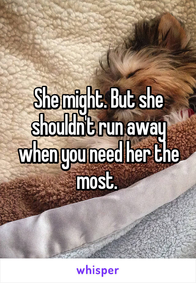 She might. But she shouldn't run away when you need her the most. 