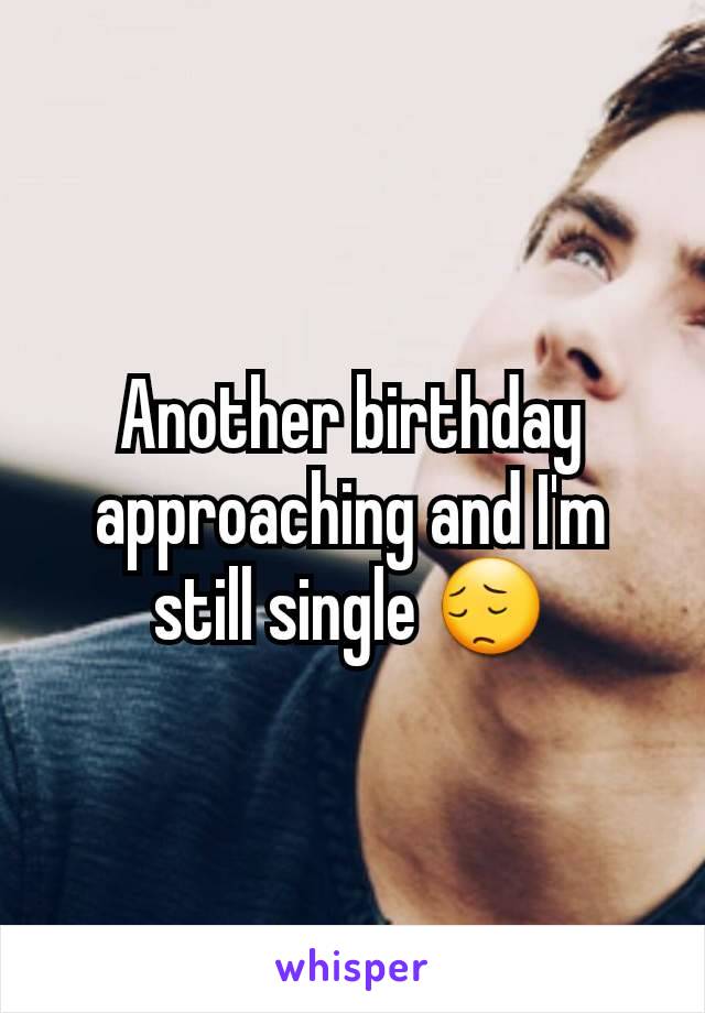 Another birthday approaching and I'm still single 😔