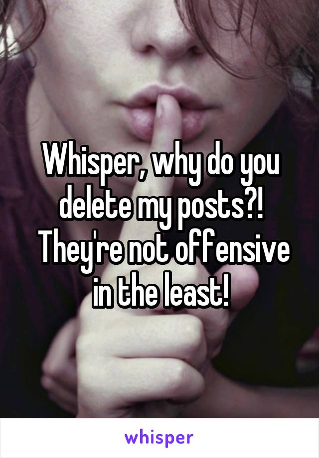 Whisper, why do you delete my posts?!
 They're not offensive in the least!