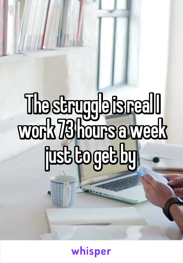 The struggle is real I work 73 hours a week just to get by 