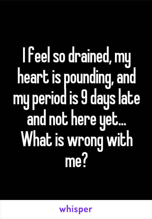 I feel so drained, my heart is pounding, and my period is 9 days late and not here yet... What is wrong with me?