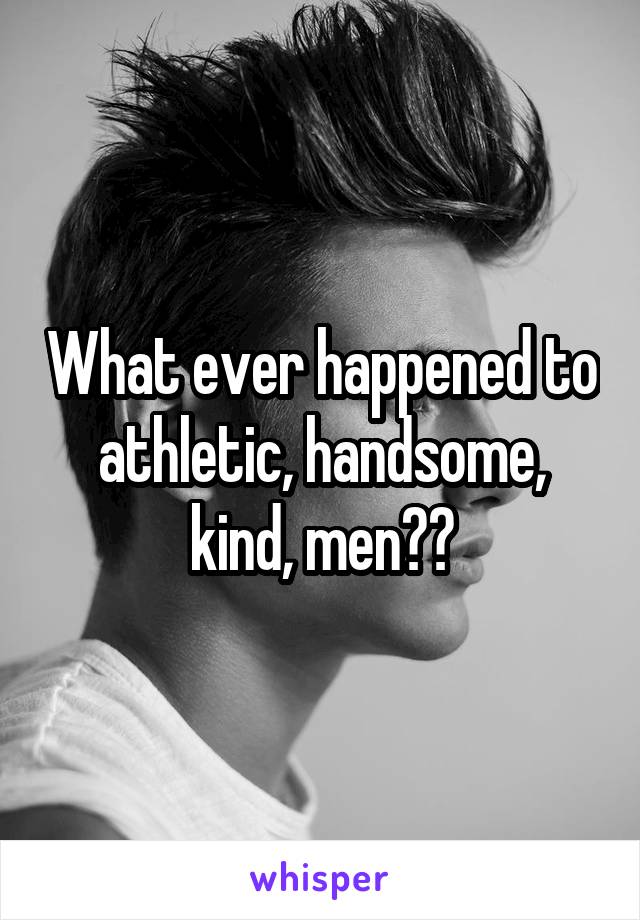 What ever happened to athletic, handsome, kind, men??