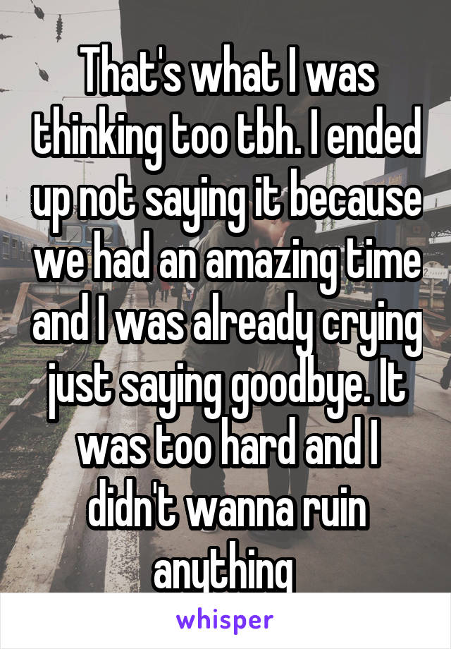 That's what I was thinking too tbh. I ended up not saying it because we had an amazing time and I was already crying just saying goodbye. It was too hard and I didn't wanna ruin anything 