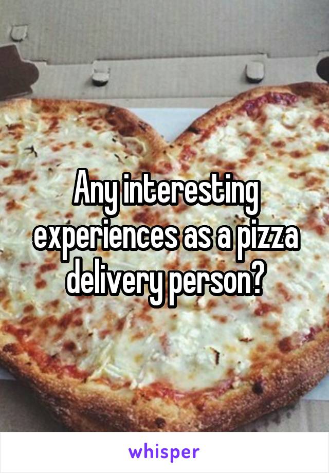 Any interesting experiences as a pizza delivery person?