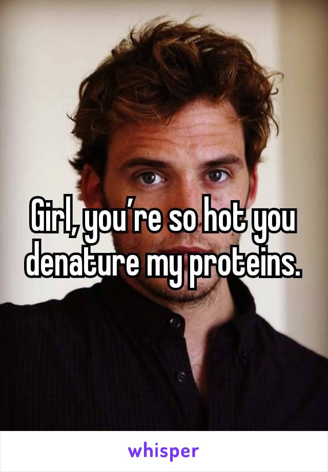 Girl, you’re so hot you denature my proteins.