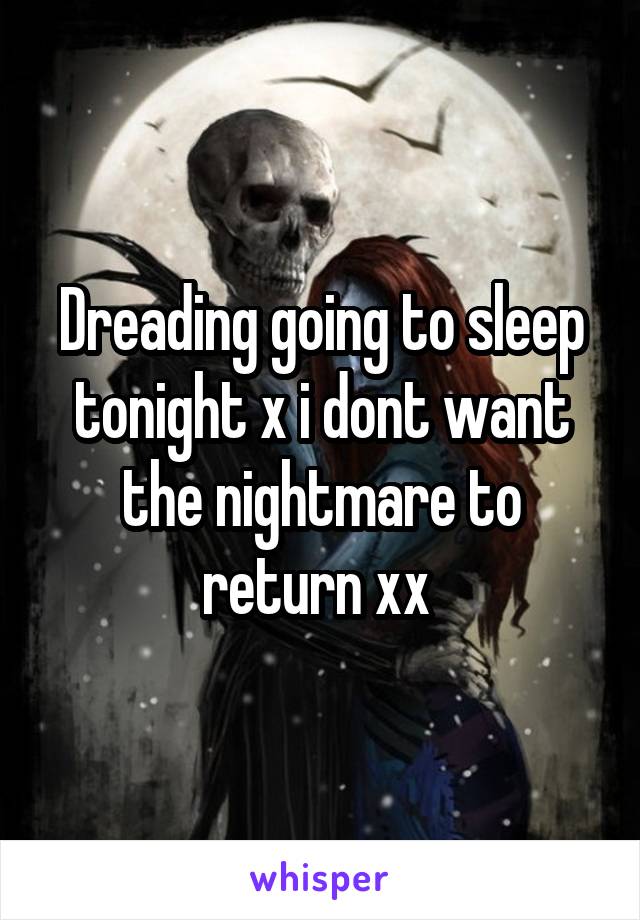 Dreading going to sleep tonight x i dont want the nightmare to return xx 