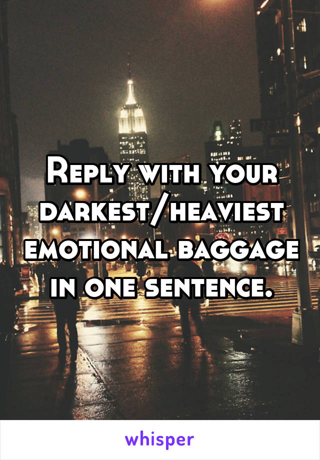 Reply with your darkest/heaviest emotional baggage in one sentence.