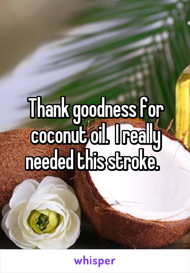 Thank goodness for coconut oil.  I really needed this stroke.  