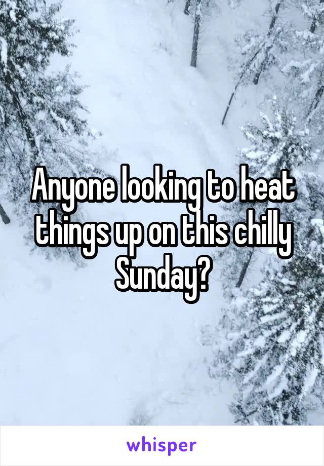 Anyone looking to heat things up on this chilly Sunday?