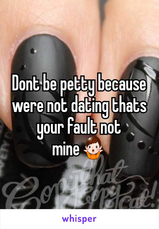 Dont be petty because were not dating thats your fault not mine🤷‍♂️