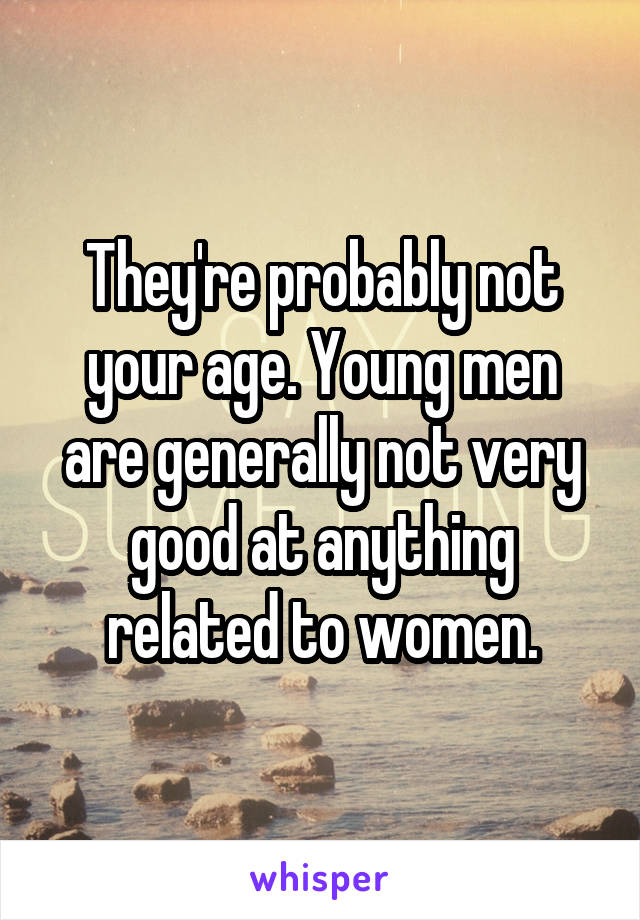 They're probably not your age. Young men are generally not very good at anything related to women.