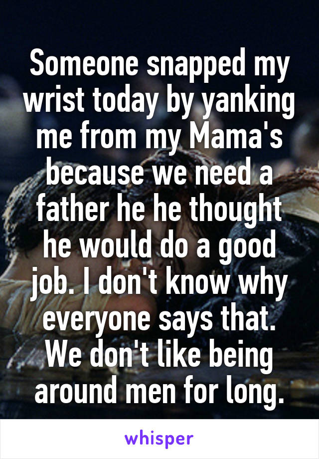 Someone snapped my wrist today by yanking me from my Mama's because we need a father he he thought he would do a good job. I don't know why everyone says that. We don't like being around men for long.