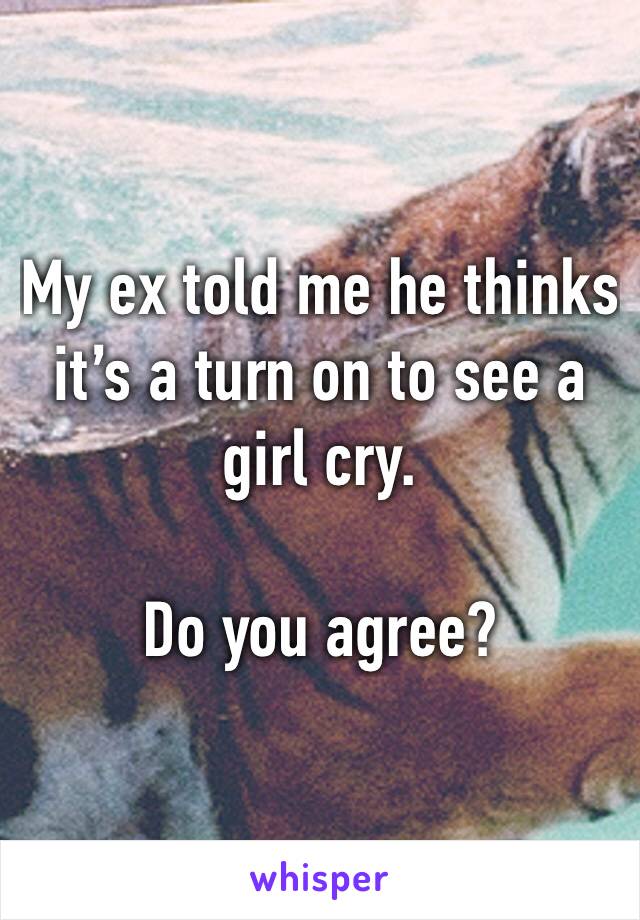 My ex told me he thinks it’s a turn on to see a girl cry.

Do you agree?