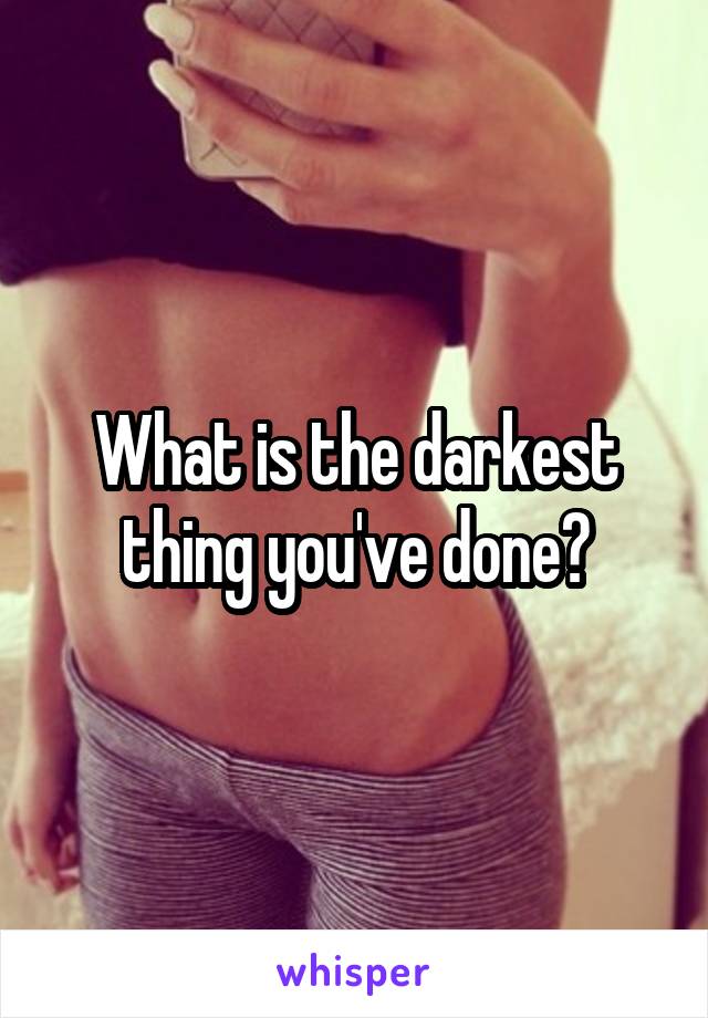 What is the darkest thing you've done?