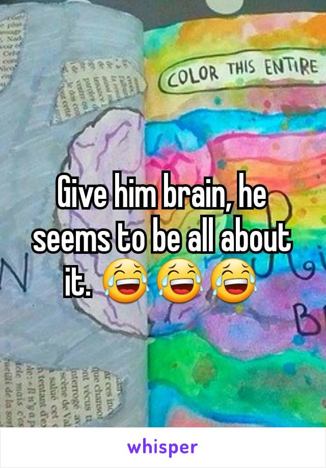 Give him brain, he seems to be all about it. 😂😂😂