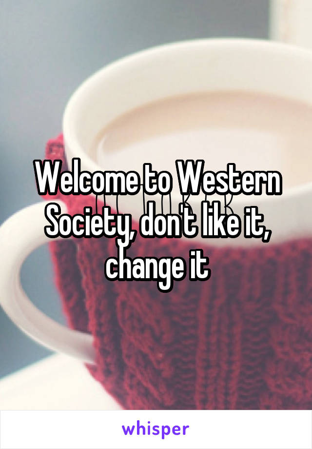 Welcome to Western Society, don't like it, change it