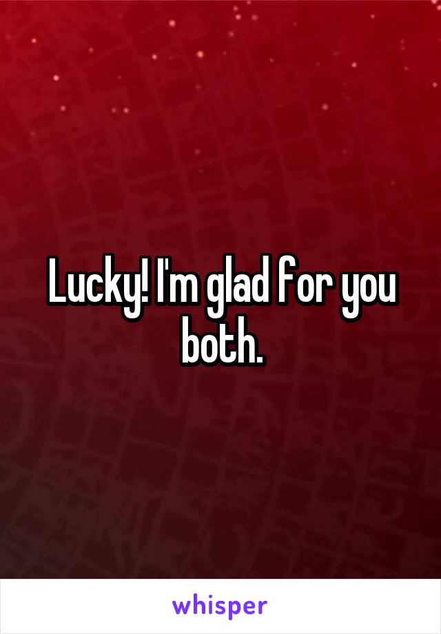 Lucky! I'm glad for you both.