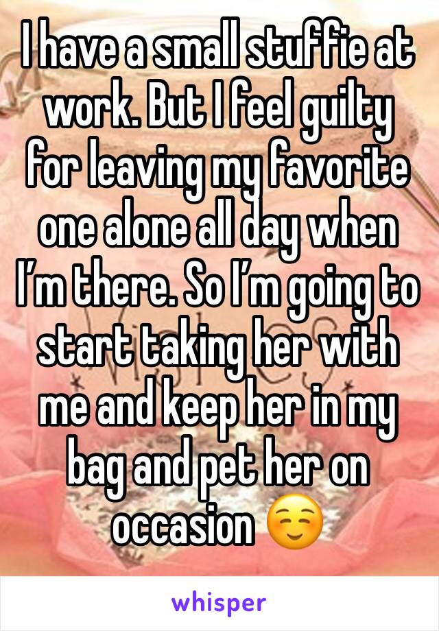 I have a small stuffie at work. But I feel guilty for leaving my favorite one alone all day when I’m there. So I’m going to start taking her with me and keep her in my bag and pet her on occasion ☺️
