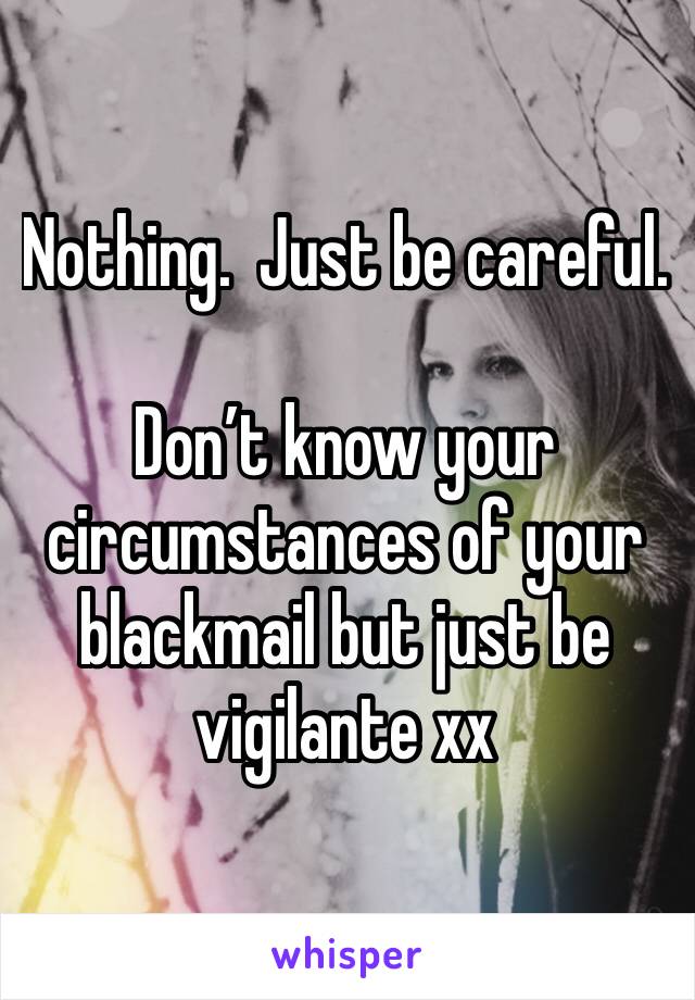 Nothing.  Just be careful.  

Don’t know your circumstances of your blackmail but just be vigilante xx