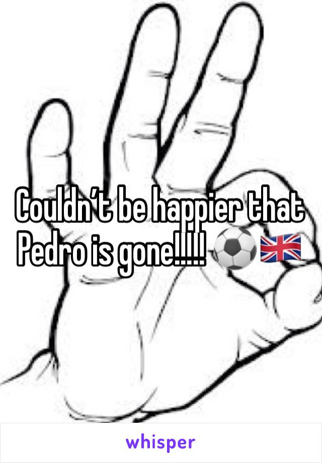 Couldn’t be happier that Pedro is gone!!!!! ⚽️🇬🇧