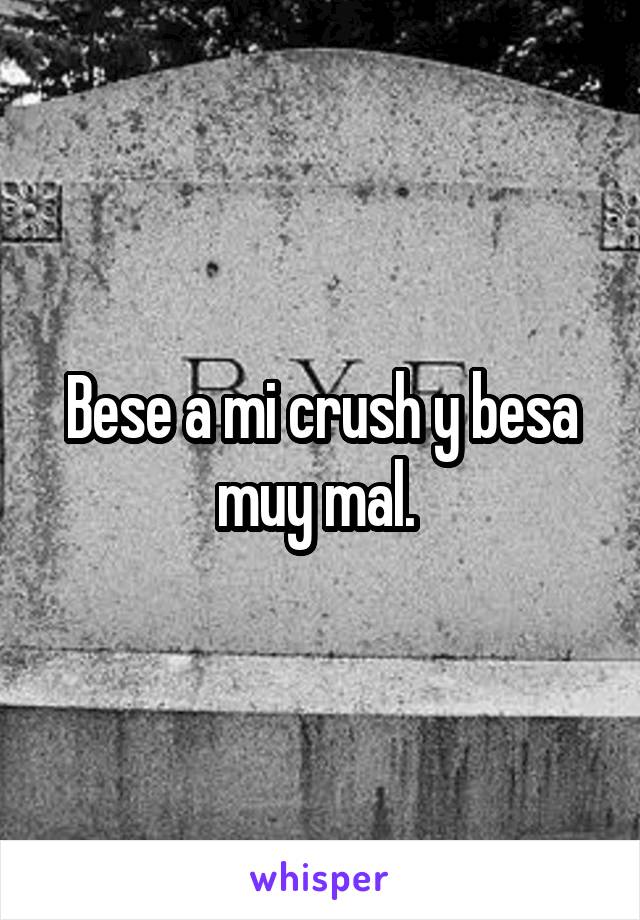 Bese a mi crush y besa muy mal. 