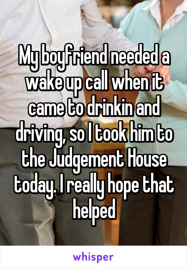 My boyfriend needed a wake up call when it came to drinkin and driving, so I took him to the Judgement House today. I really hope that helped